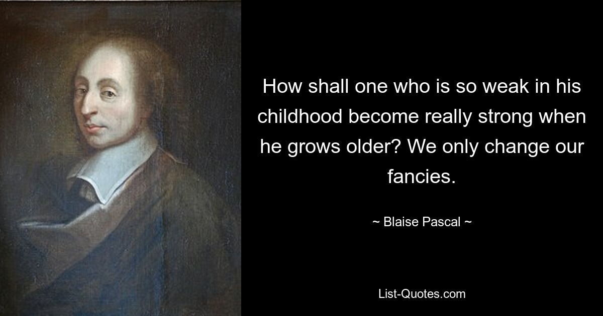 How shall one who is so weak in his childhood become really strong when he grows older? We only change our fancies. — © Blaise Pascal