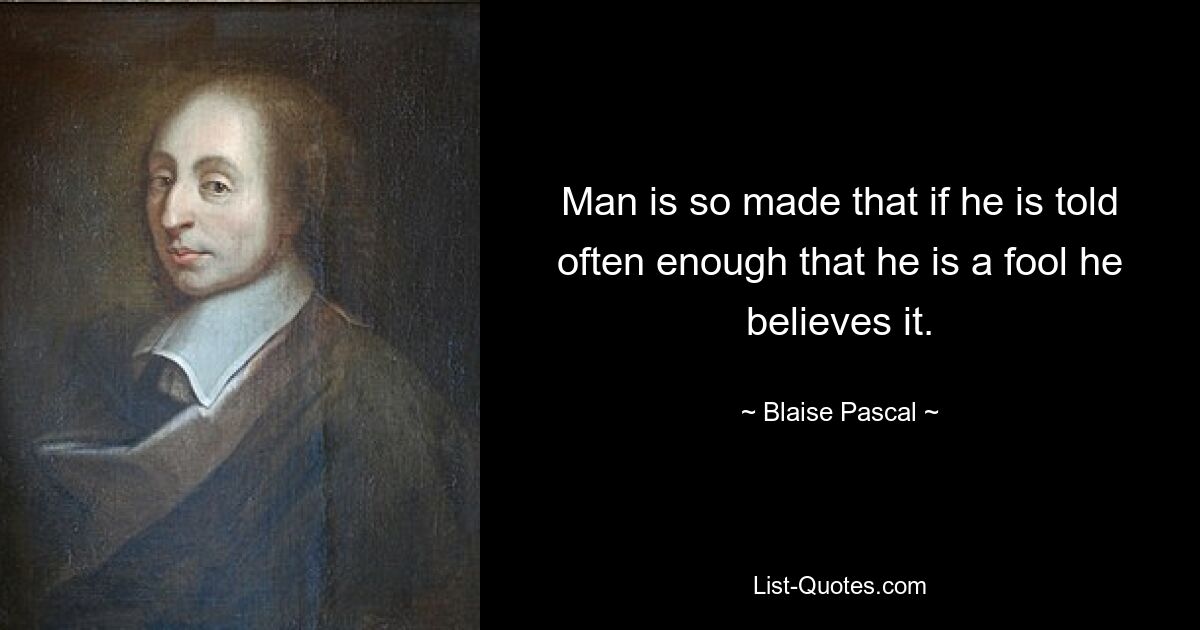 Man is so made that if he is told often enough that he is a fool he believes it. — © Blaise Pascal