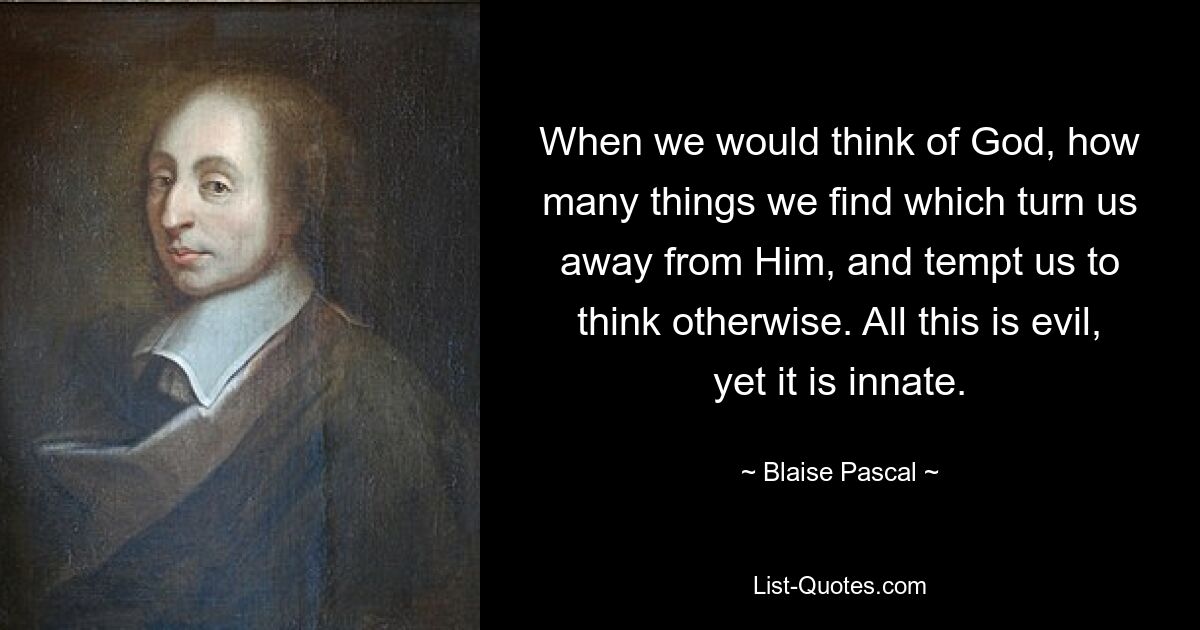 When we would think of God, how many things we find which turn us away from Him, and tempt us to think otherwise. All this is evil, yet it is innate. — © Blaise Pascal