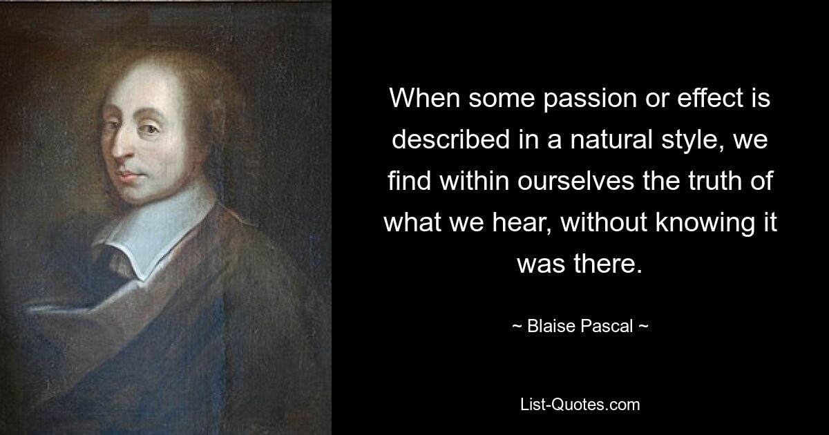 When some passion or effect is described in a natural style, we find within ourselves the truth of what we hear, without knowing it was there. — © Blaise Pascal