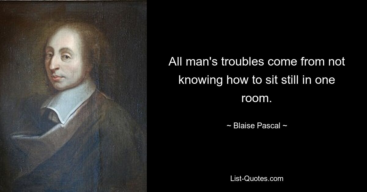 Все беды человека происходят от неумения усидеть в одной комнате. — © Блез Паскаль