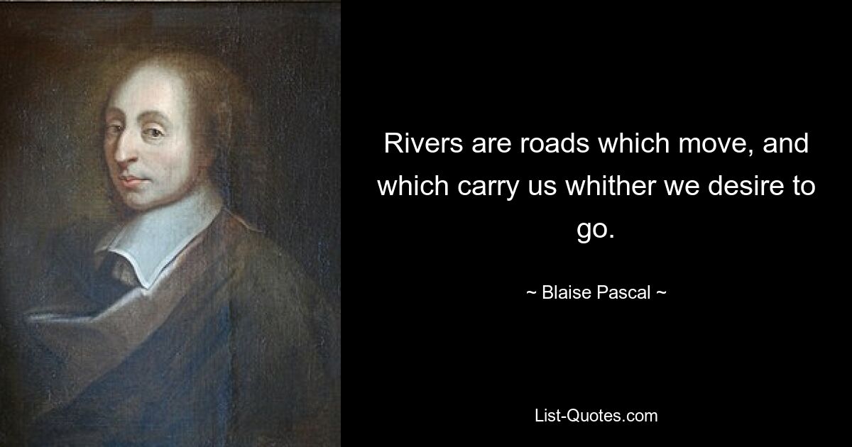 Rivers are roads which move, and which carry us whither we desire to go. — © Blaise Pascal