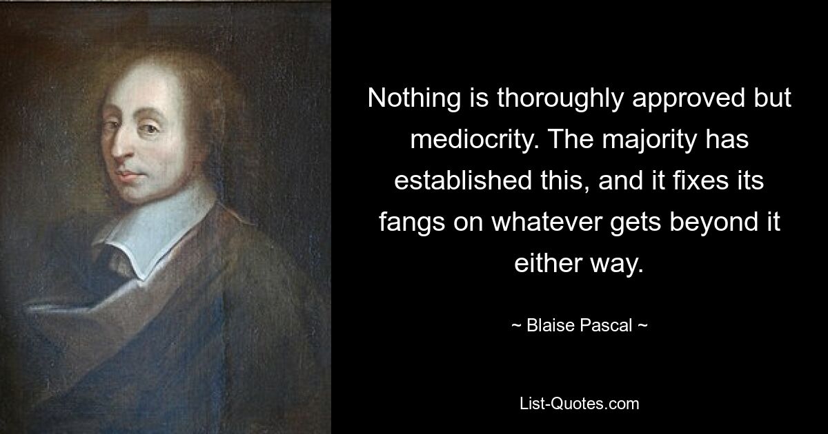 Nothing is thoroughly approved but mediocrity. The majority has established this, and it fixes its fangs on whatever gets beyond it either way. — © Blaise Pascal