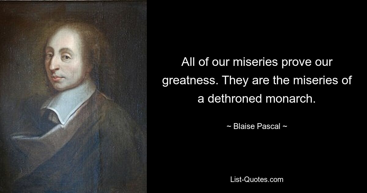 All of our miseries prove our greatness. They are the miseries of a dethroned monarch. — © Blaise Pascal