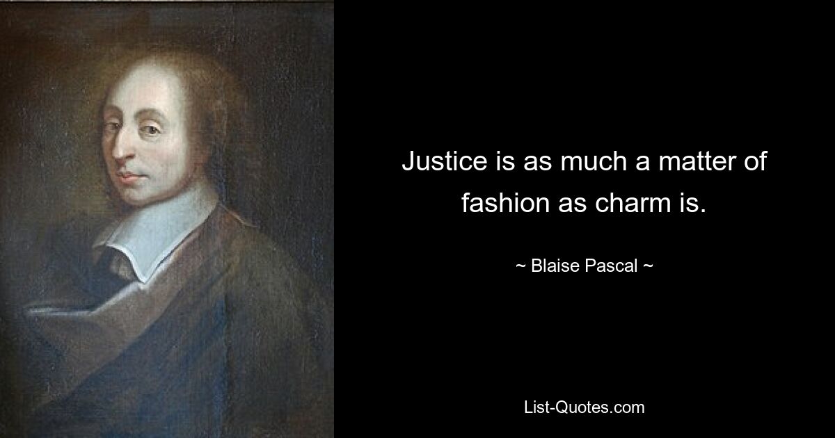 Justice is as much a matter of fashion as charm is. — © Blaise Pascal