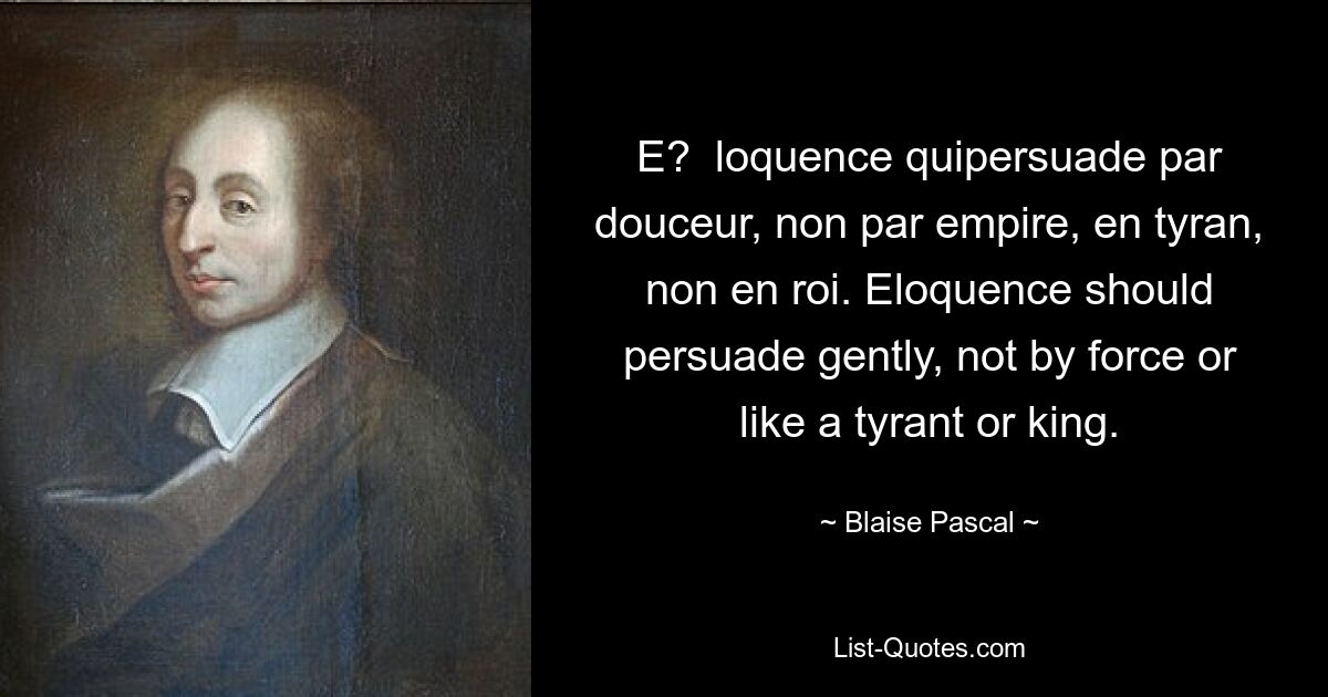 E?  loquence quipersuade par douceur, non par empire, en tyran, non en roi. Eloquence should persuade gently, not by force or like a tyrant or king. — © Blaise Pascal