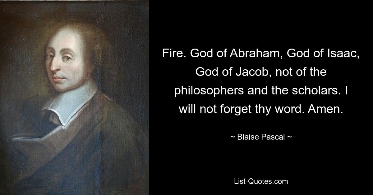 Fire. God of Abraham, God of Isaac, God of Jacob, not of the philosophers and the scholars. I will not forget thy word. Amen. — © Blaise Pascal