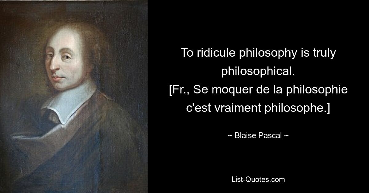 To ridicule philosophy is truly philosophical.
[Fr., Se moquer de la philosophie c'est vraiment philosophe.] — © Blaise Pascal