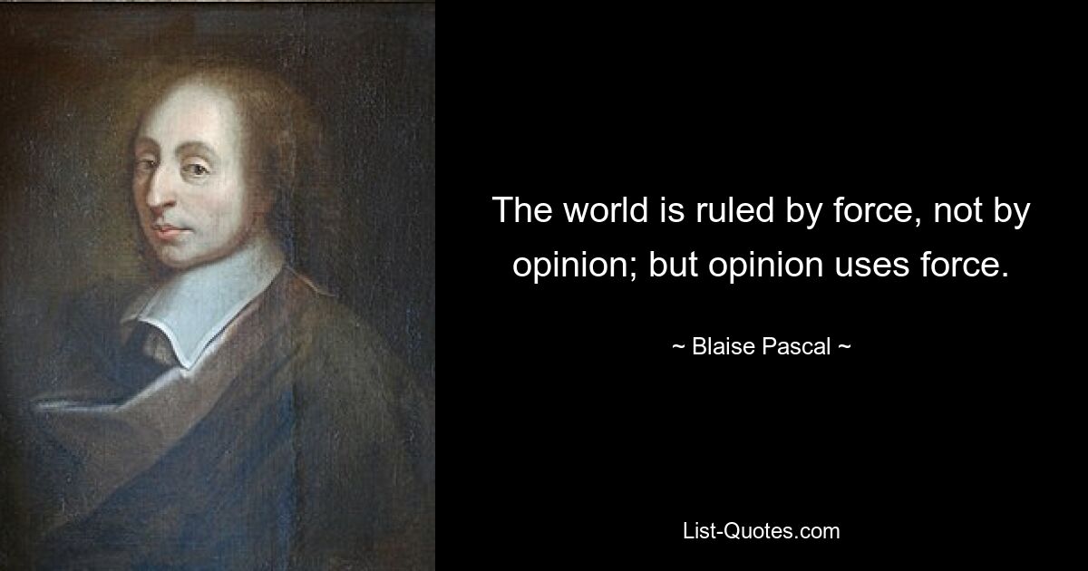 The world is ruled by force, not by opinion; but opinion uses force. — © Blaise Pascal