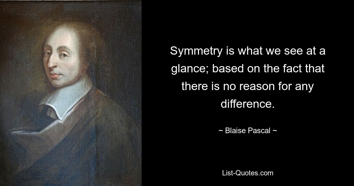 Symmetry is what we see at a glance; based on the fact that there is no reason for any difference. — © Blaise Pascal