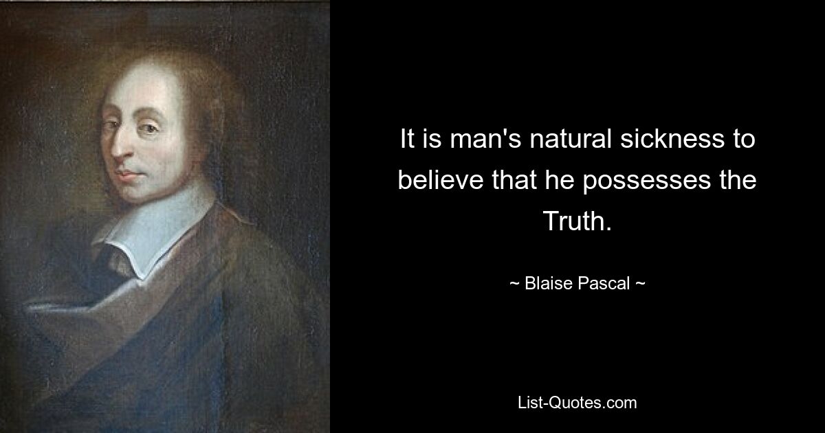 It is man's natural sickness to believe that he possesses the Truth. — © Blaise Pascal