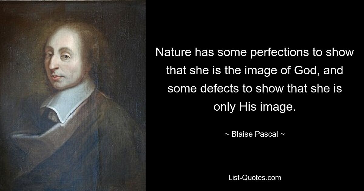 Nature has some perfections to show that she is the image of God, and some defects to show that she is only His image. — © Blaise Pascal