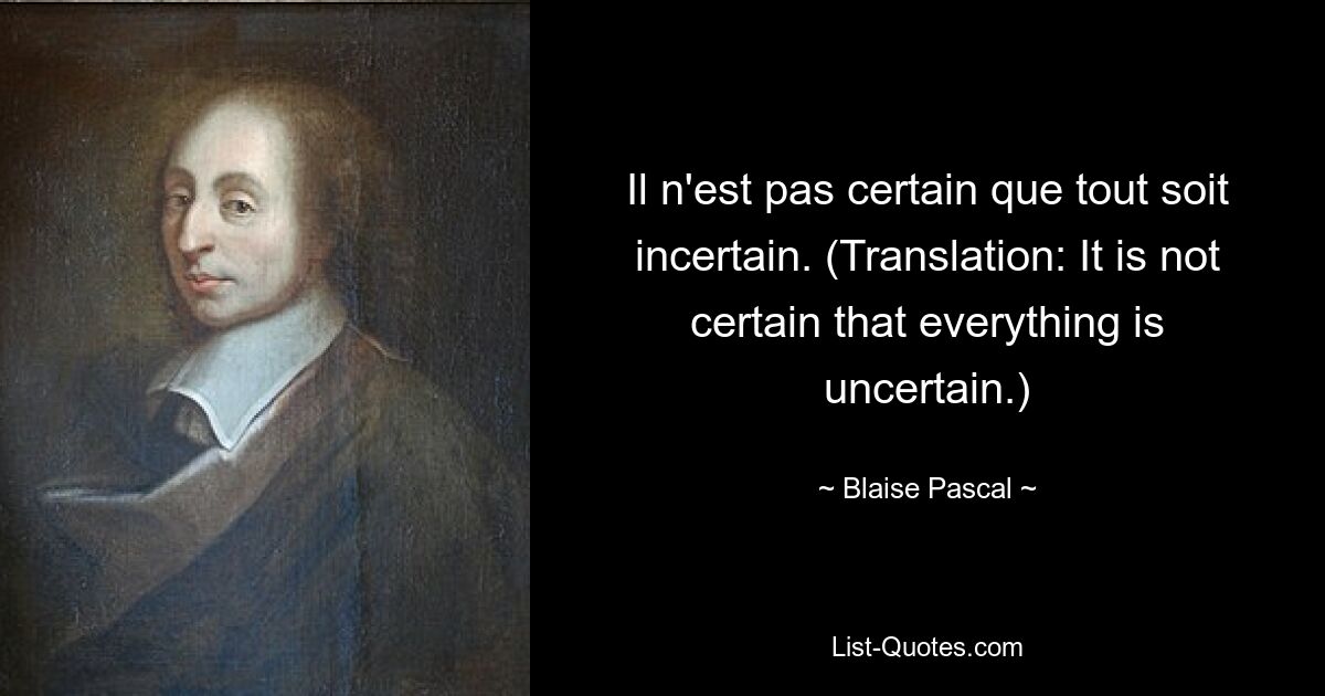 Il n'est pas certain que tout soit incertain. (Translation: It is not certain that everything is uncertain.) — © Blaise Pascal