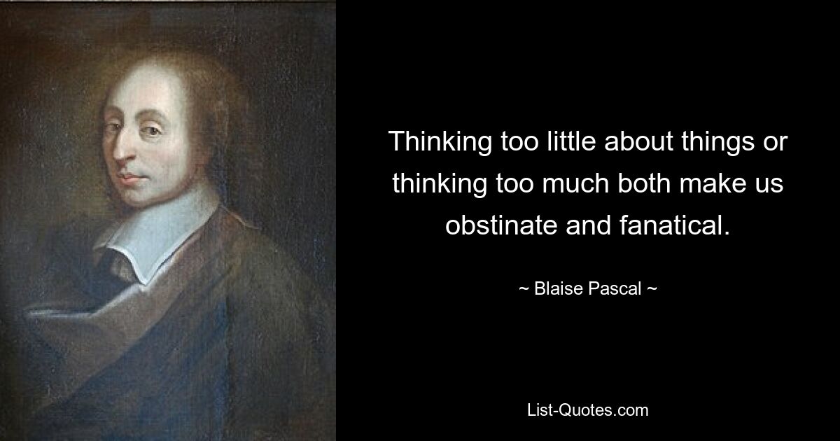 Thinking too little about things or thinking too much both make us obstinate and fanatical. — © Blaise Pascal