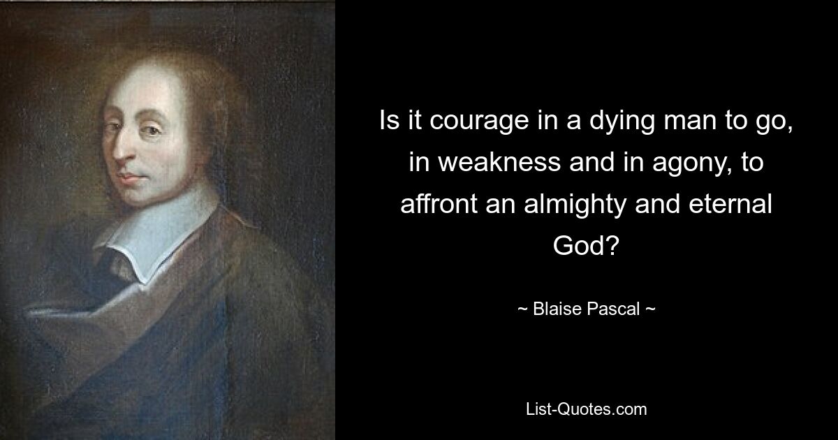 Is it courage in a dying man to go, in weakness and in agony, to affront an almighty and eternal God? — © Blaise Pascal