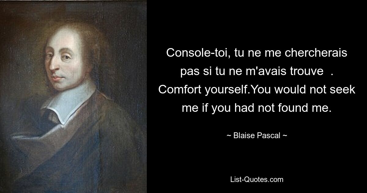 Console-toi, tu ne me chercherais pas si tu ne m'avais trouve  . Comfort yourself.You would not seek me if you had not found me. — © Blaise Pascal