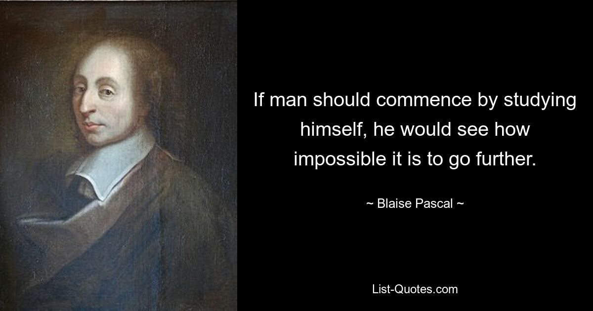 If man should commence by studying himself, he would see how impossible it is to go further. — © Blaise Pascal