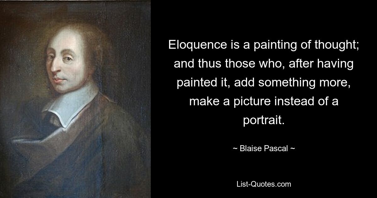 Eloquence is a painting of thought; and thus those who, after having painted it, add something more, make a picture instead of a portrait. — © Blaise Pascal