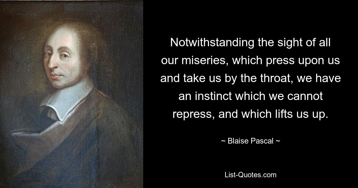 Notwithstanding the sight of all our miseries, which press upon us and take us by the throat, we have an instinct which we cannot repress, and which lifts us up. — © Blaise Pascal