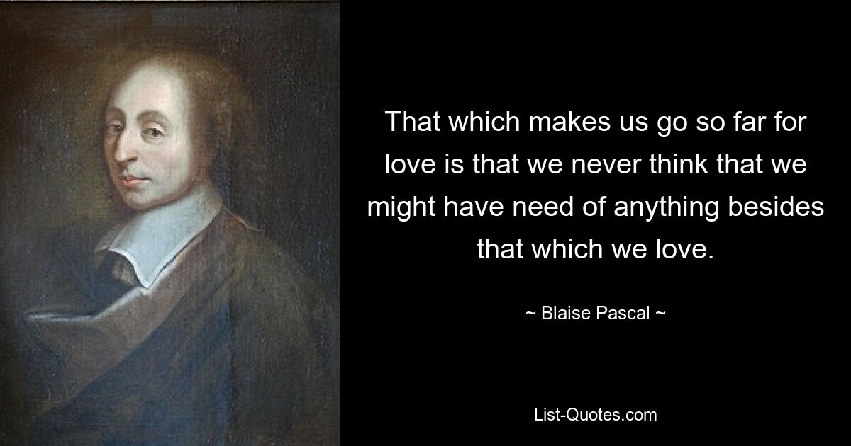 That which makes us go so far for love is that we never think that we might have need of anything besides that which we love. — © Blaise Pascal