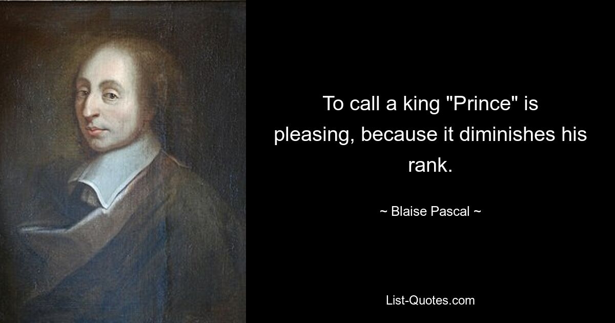 To call a king "Prince" is pleasing, because it diminishes his rank. — © Blaise Pascal