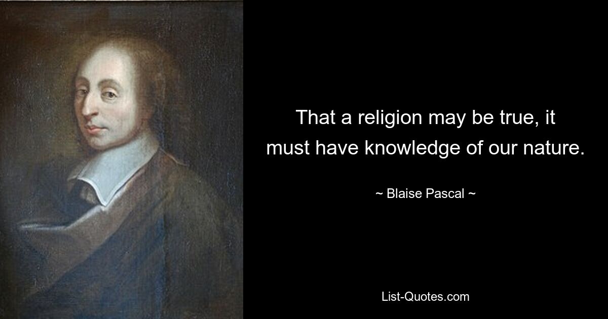 That a religion may be true, it must have knowledge of our nature. — © Blaise Pascal