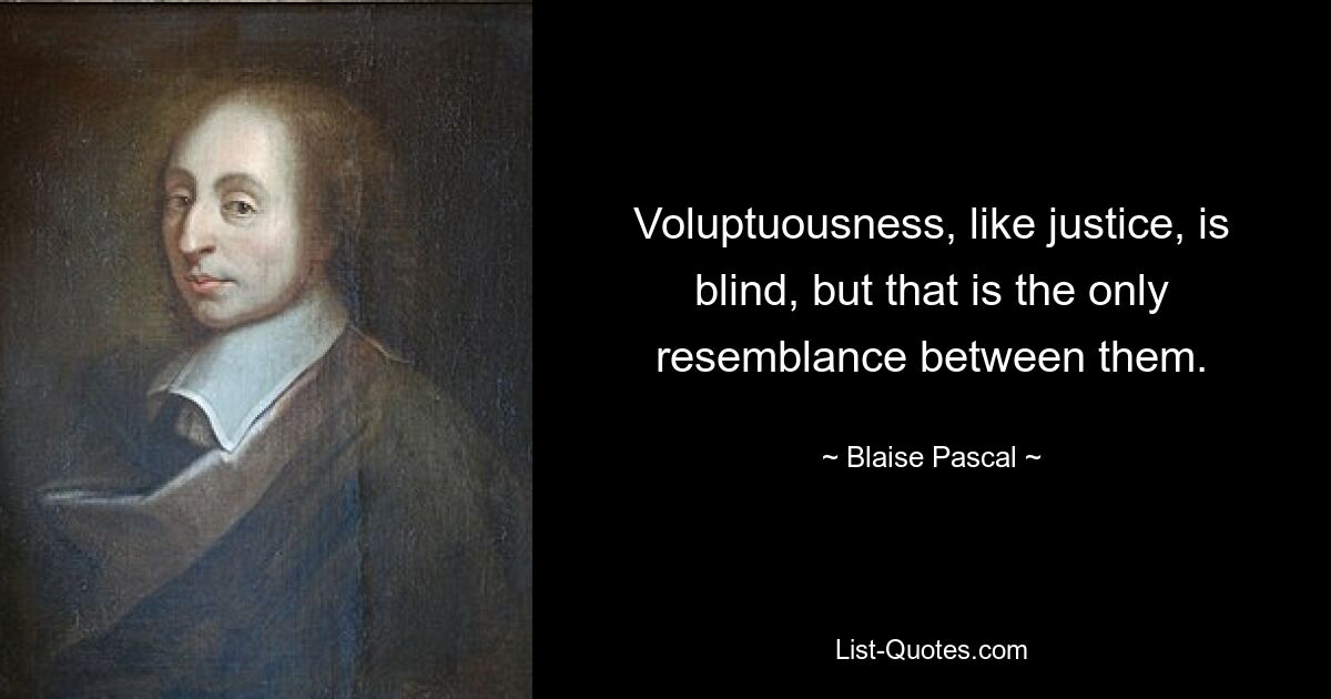 Voluptuousness, like justice, is blind, but that is the only resemblance between them. — © Blaise Pascal