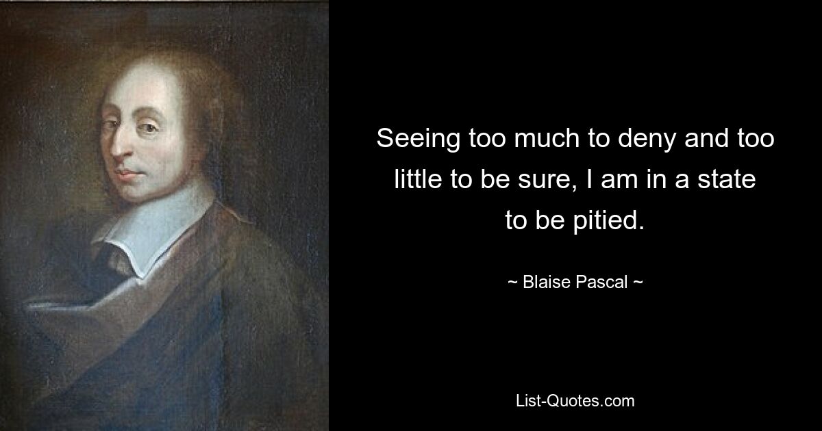 Seeing too much to deny and too little to be sure, I am in a state to be pitied. — © Blaise Pascal