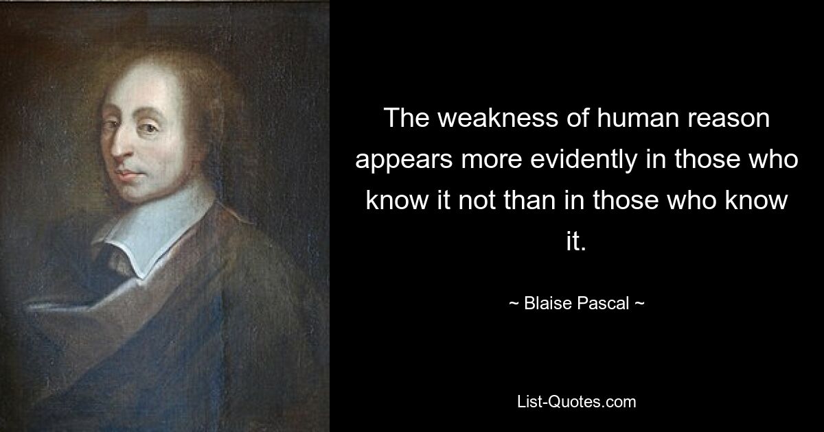 The weakness of human reason appears more evidently in those who know it not than in those who know it. — © Blaise Pascal