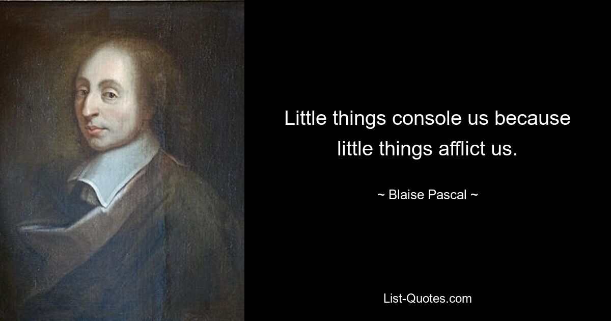 Little things console us because little things afflict us. — © Blaise Pascal