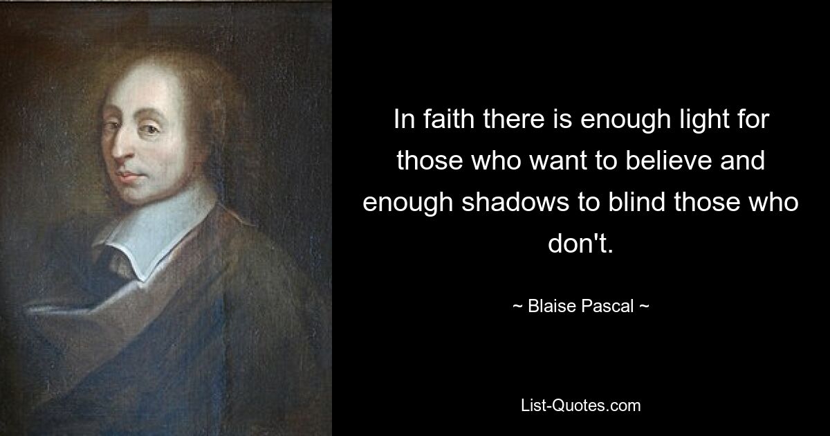 In faith there is enough light for those who want to believe and enough shadows to blind those who don't. — © Blaise Pascal