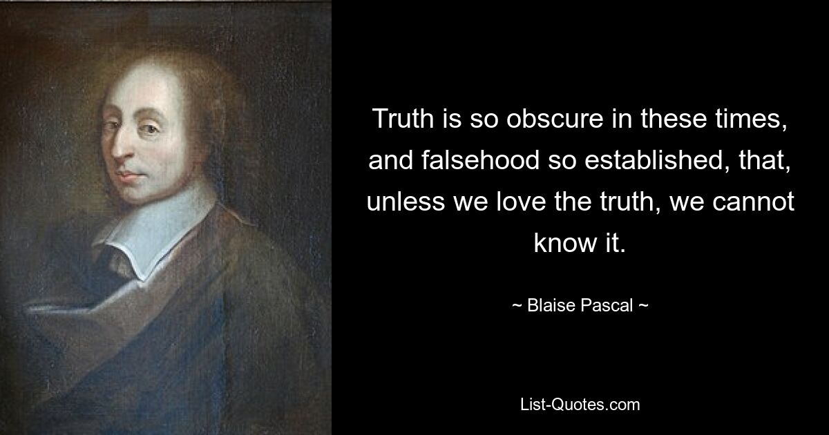 Truth is so obscure in these times, and falsehood so established, that, unless we love the truth, we cannot know it. — © Blaise Pascal