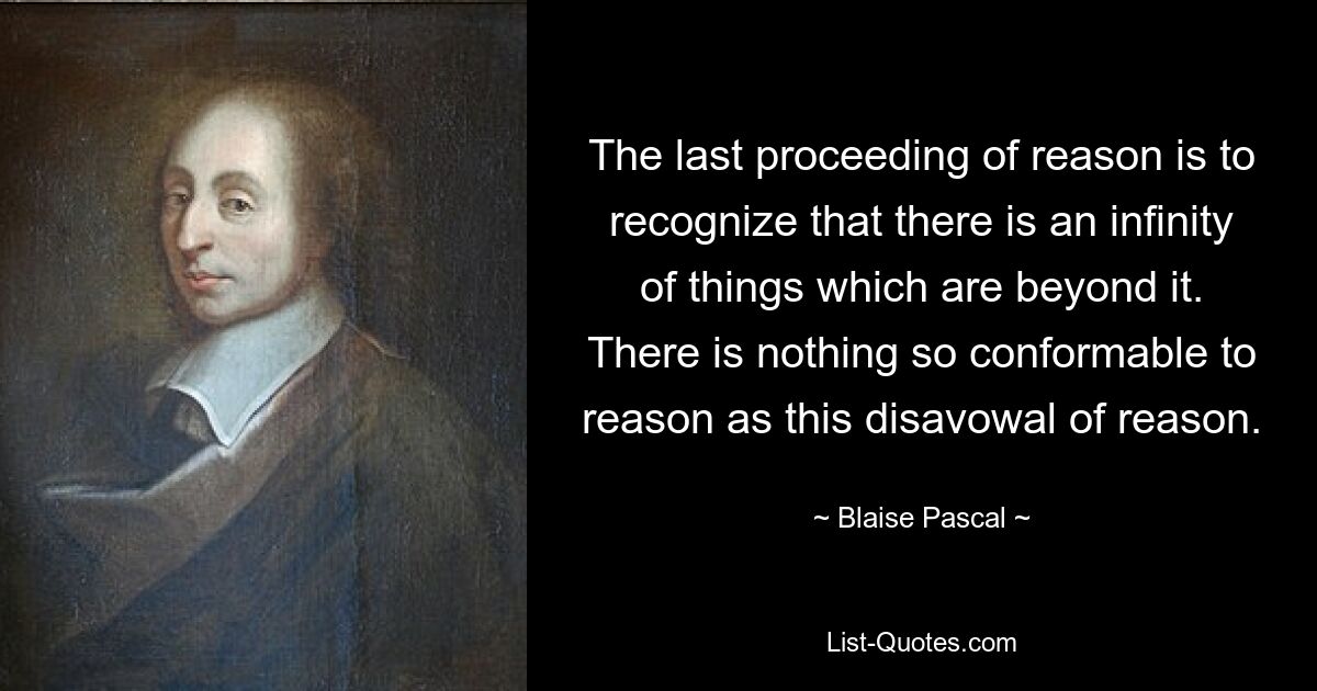 The last proceeding of reason is to recognize that there is an infinity of things which are beyond it. There is nothing so conformable to reason as this disavowal of reason. — © Blaise Pascal