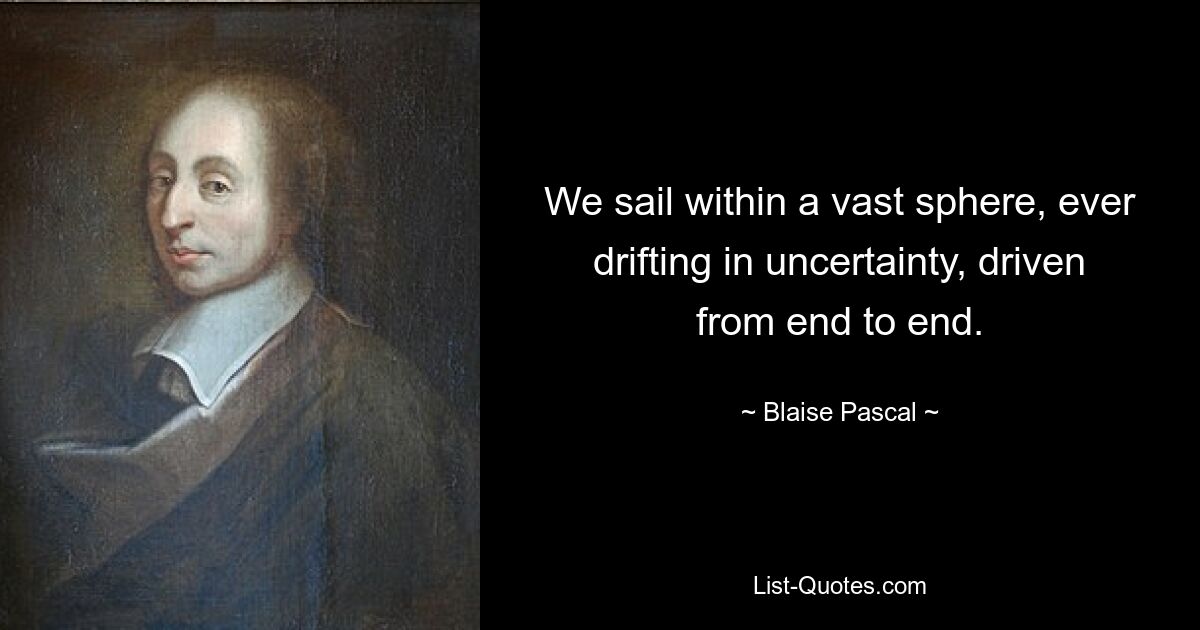 We sail within a vast sphere, ever drifting in uncertainty, driven from end to end. — © Blaise Pascal