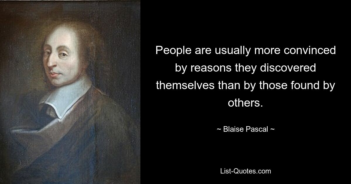 Людей обычно больше убеждают причины, которые они открыли сами, чем те, которые нашли другие. — © Блез Паскаль 