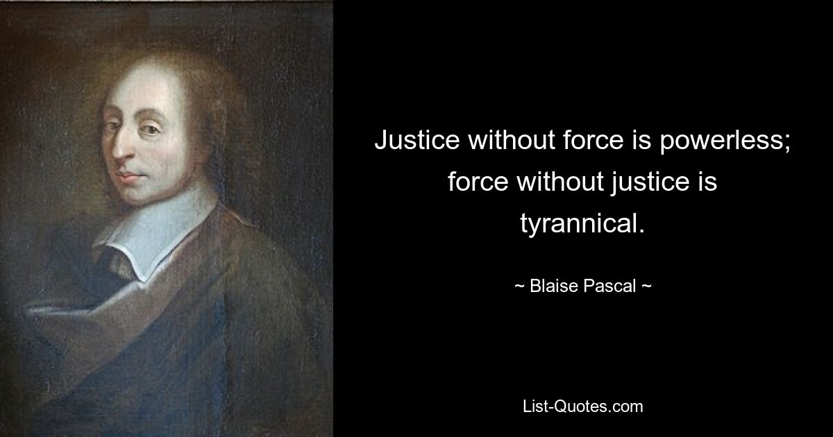 Justice without force is powerless; force without justice is tyrannical. — © Blaise Pascal