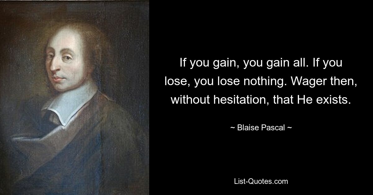 If you gain, you gain all. If you lose, you lose nothing. Wager then, without hesitation, that He exists. — © Blaise Pascal