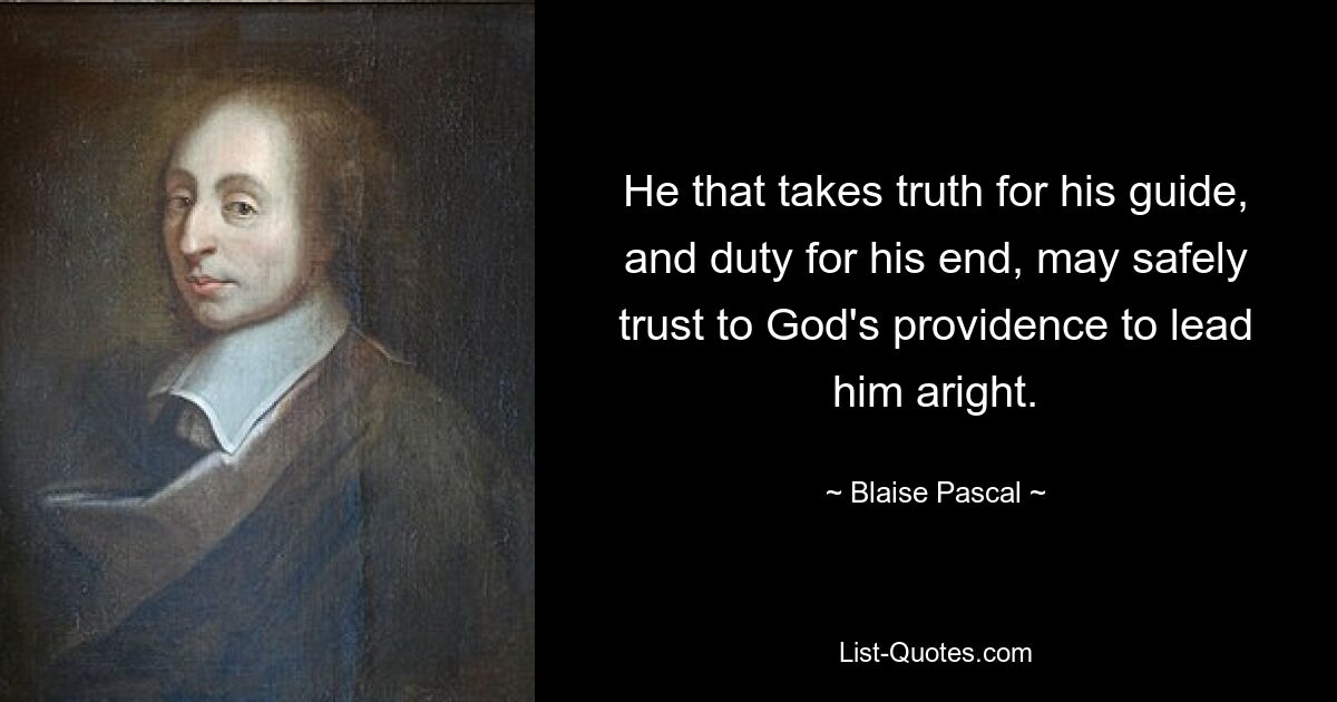 He that takes truth for his guide, and duty for his end, may safely trust to God's providence to lead him aright. — © Blaise Pascal