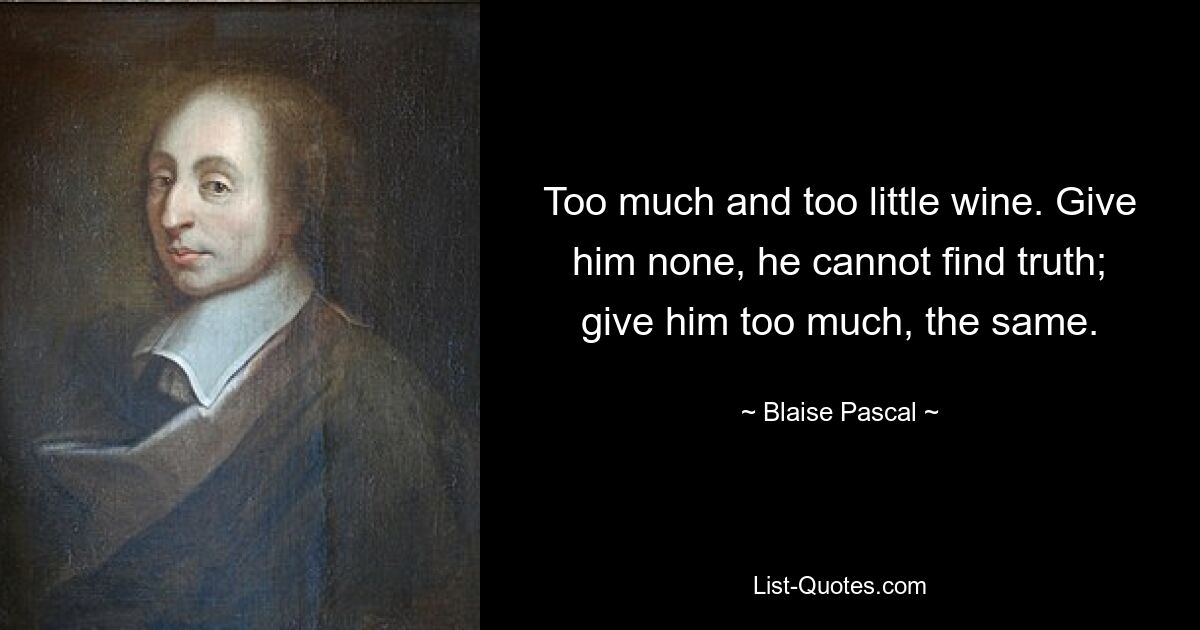 Too much and too little wine. Give him none, he cannot find truth; give him too much, the same. — © Blaise Pascal