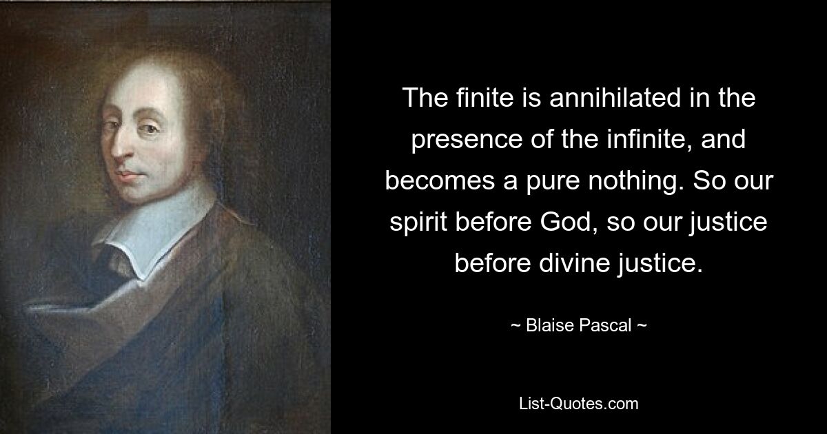 The finite is annihilated in the presence of the infinite, and becomes a pure nothing. So our spirit before God, so our justice before divine justice. — © Blaise Pascal