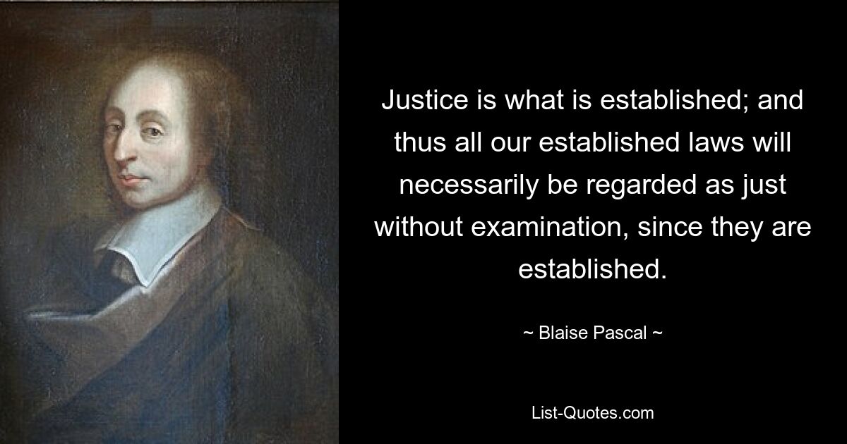 Justice is what is established; and thus all our established laws will necessarily be regarded as just without examination, since they are established. — © Blaise Pascal