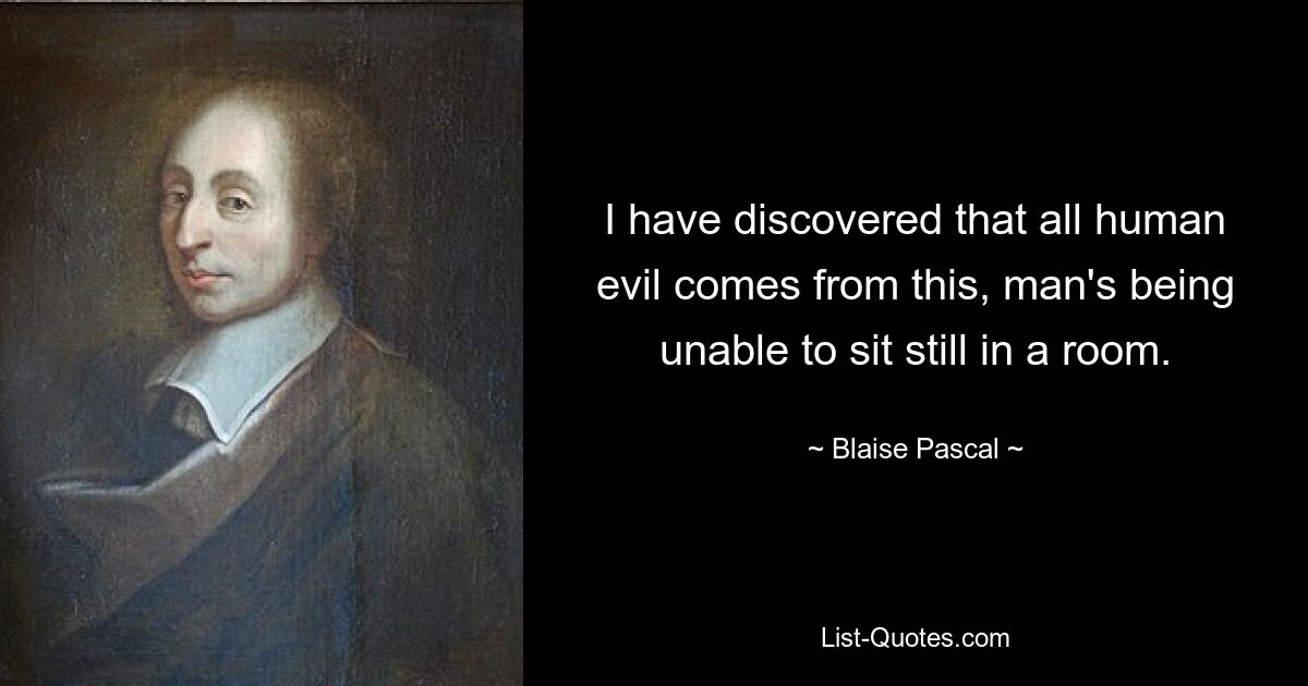 I have discovered that all human evil comes from this, man's being unable to sit still in a room. — © Blaise Pascal