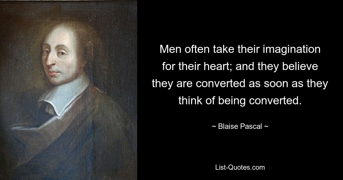 Men often take their imagination for their heart; and they believe they are converted as soon as they think of being converted. — © Blaise Pascal