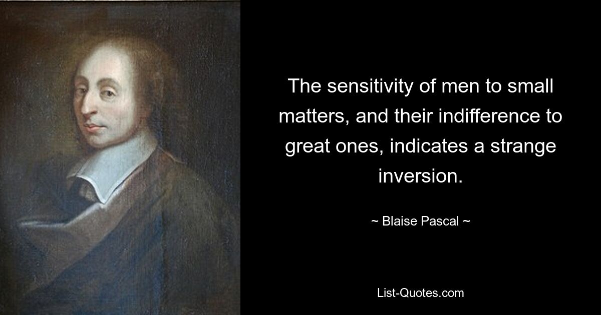 The sensitivity of men to small matters, and their indifference to great ones, indicates a strange inversion. — © Blaise Pascal