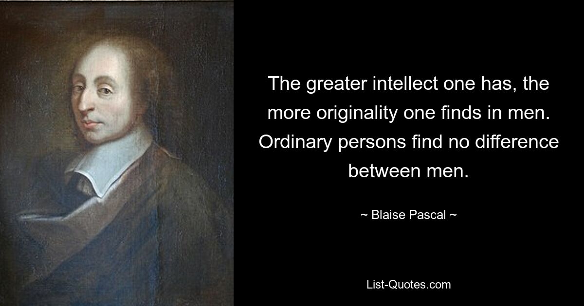 The greater intellect one has, the more originality one finds in men. Ordinary persons find no difference between men. — © Blaise Pascal