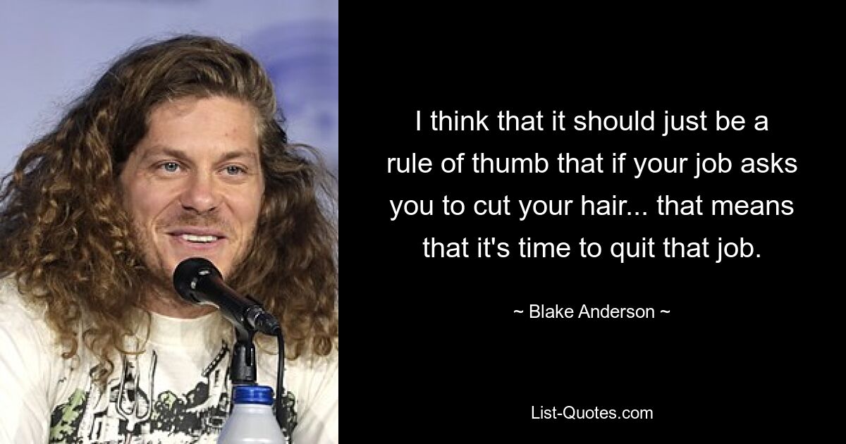 I think that it should just be a rule of thumb that if your job asks you to cut your hair... that means that it's time to quit that job. — © Blake Anderson