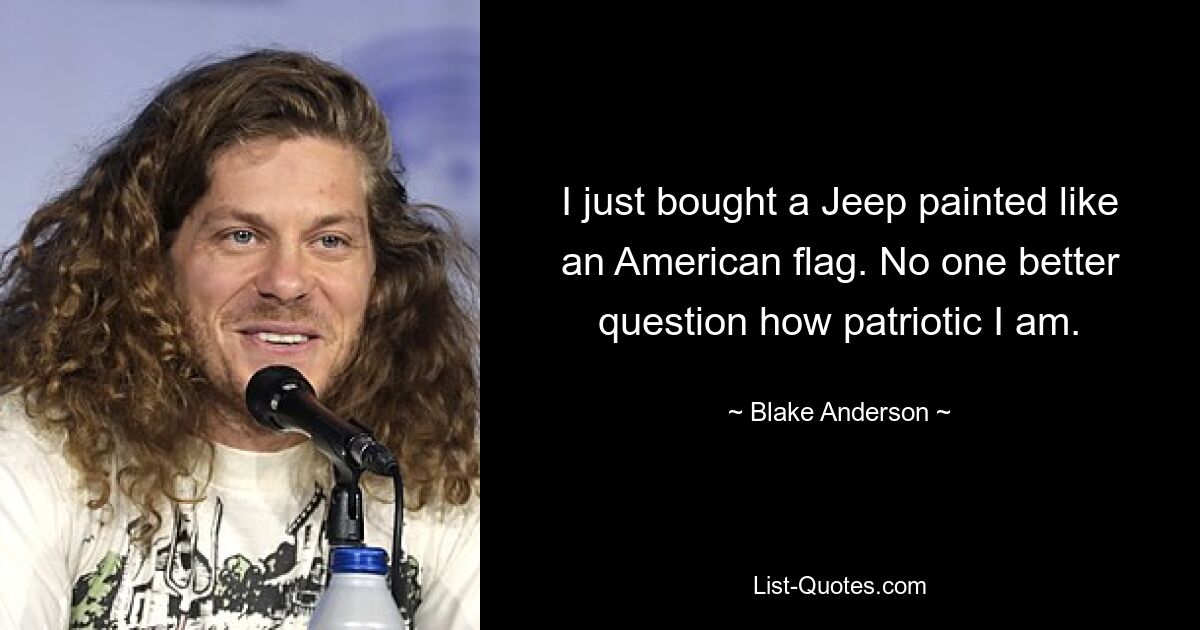 I just bought a Jeep painted like an American flag. No one better question how patriotic I am. — © Blake Anderson