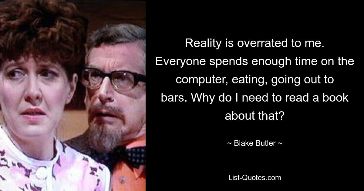 Reality is overrated to me. Everyone spends enough time on the computer, eating, going out to bars. Why do I need to read a book about that? — © Blake Butler