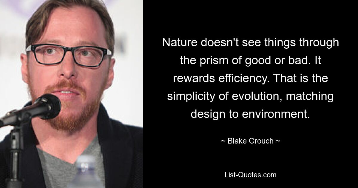 Nature doesn't see things through the prism of good or bad. It rewards efficiency. That is the simplicity of evolution, matching design to environment. — © Blake Crouch