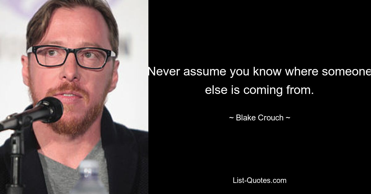 Never assume you know where someone else is coming from. — © Blake Crouch